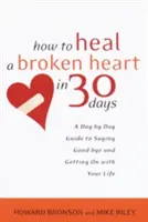 Hogyan gyógyítsunk meg egy összetört szívet 30 nap alatt: A Day-By-Day Guide to Saying Good-Bye and Getting on with Your Life - How to Heal a Broken Heart in 30 Days: A Day-By-Day Guide to Saying Good-Bye and Getting on with Your Life