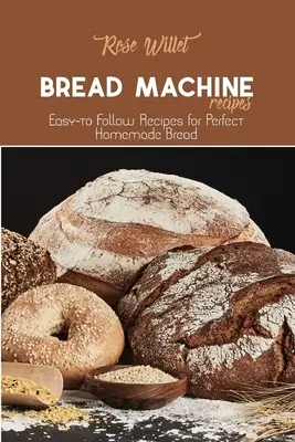 Kenyérsütőgép receptek: Könnyen követhető receptek a tökéletes házi kenyérhez - Bread Machine Recipes: Easy-to Follow Recipes for Perfect Homemade Bread