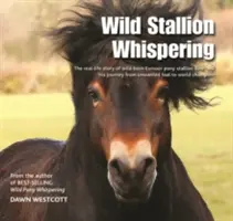 Wild Stallion Whispering - A vadon született Exmoor póni csődör, Bear és útja a nem kívánt csikótól a világbajnokig - A való életben megtörtént története - Wild Stallion Whispering - The Real-Life Story of Wild-Born Exmoor Pony Stallion Bear and His Journey from Unwanted Foal to World Champion