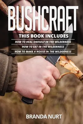 Bushcraft: Ez a könyv a következőket tartalmazza: Hogyan gyógyítsuk meg magunkat a vadonban + Hogyan étkezzünk a vadonban + Hogyan építsünk házat a vadonban - Bushcraft: This book includes: How To Heal Oneself in the Wilderness + How To Eat in the Wilderness + How to Make a House in the