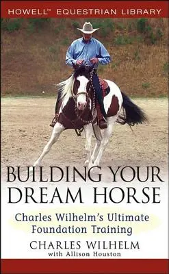 Építsd meg álmaid lovát: Charles Wilhelm végső alapozó tréningje - Building Your Dream Horse: Charles Wilhelm's Ultimate Foundation Training