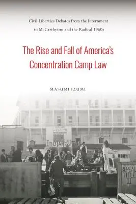 Az amerikai koncentrációs tábortörvény felemelkedése és bukása: Polgárjogi viták az internálástól a mccarthyizmusig és a radikális 1960-as évekig - The Rise and Fall of America's Concentration Camp Law: Civil Liberties Debates from the Internment to McCarthyism and the Radical 1960s