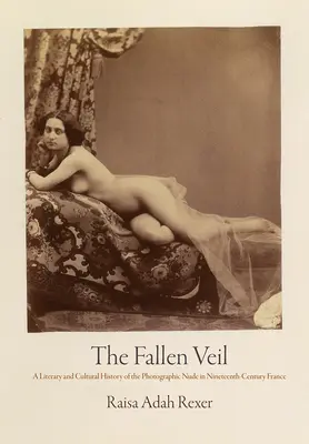 A lehullott fátyol: A fotográfiai akt irodalmi és kultúrtörténete a tizenkilencedik századi Franciaországban - The Fallen Veil: A Literary and Cultural History of the Photographic Nude in Nineteenth-Century France