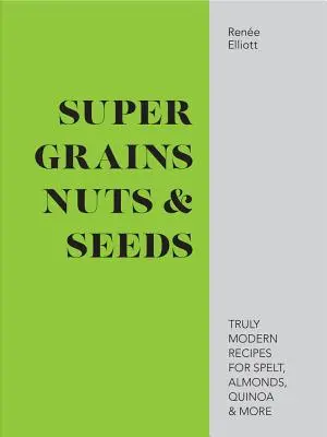 Szuper gabonafélék, diófélék és magvak - Igazán modern receptek a tönkölybúzához, mandulához, quinoához és még sok máshoz - Super Grains, Nuts & Seeds - Truly modern recipes for spelt, almonds, quinoa & more