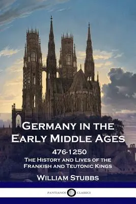 Németország a kora középkorban: 476 - 1250 - A frank és teuton királyok története és élete - Germany in the Early Middle Ages: 476 - 1250 - The History and Lives of the Frankish and Teutonic Kings