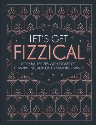 Let's Get Fizzical: Prosecco, pezsgő és más pezsgővel készült több mint 50 buborékos koktélrecept. - Let's Get Fizzical: More Than 50 Bubbly Cocktail Recipes with Prosecco, Champagne, and Other Sparkli