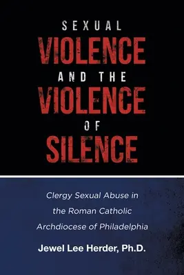 Szexuális erőszak és a hallgatás erőszakossága: Szexuális visszaélések a papság körében a philadelphiai római katolikus érsekségben - Sexual Violence and the Violence of Silence: Clergy Sexual Abuse in the Roman Catholic Archdiocese of Philadelphia