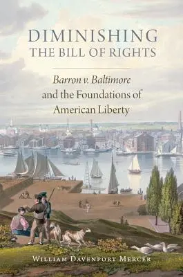 A Bill of Rights csökkentése, 3. kötet: Barron V. Baltimore és az amerikai szabadság alapjai - Diminishing the Bill of Rights, Volume 3: Barron V. Baltimore and the Foundations of American Liberty