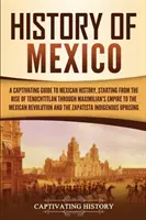 Mexikó története: Magával ragadó kalauz a mexikói történelemhez, Tenochtitlan felemelkedésétől kezdve Maximilian birodalmán át a mexikóiakig. - History of Mexico: A Captivating Guide to Mexican History, Starting from the Rise of Tenochtitlan through Maximilian's Empire to the Mexi