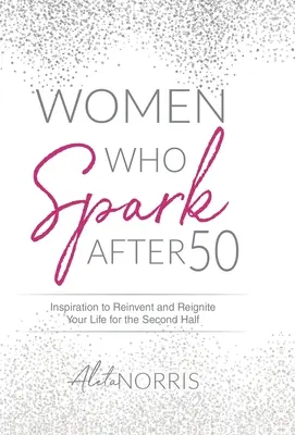 Women Who Spark After 50: Inspiráció, hogy újra feltaláld és újra meggyújtsd az életed a második felére - Women Who Spark After 50: Inspiration to Reinvent and Reignite Your Life for the Second Half