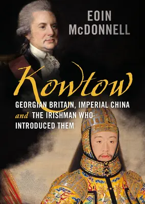 Kowtow: Georgian Britain, Imperial China and the Irishman Who Introduced These - Kowtow: Georgian Britain, Imperial China and the Irishman Who Introduced Them