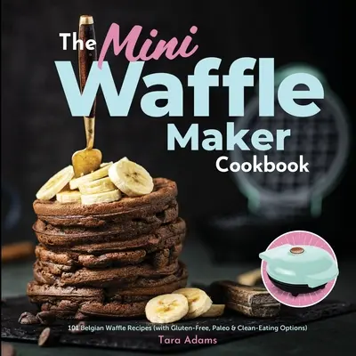 A mini gofrisütő szakácskönyve: (gluténmentes, paleo és tiszta étkezési lehetőségekkel) - The Mini Waffle Maker Cookbook: 101 Belgian Waffle Recipes (with Gluten-Free, Paleo, and Clean-Eating Options)