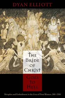 Krisztus menyasszonya a pokolba megy: Metafora és megtestesülés a jámbor nők életében 200-1500 között - The Bride of Christ Goes to Hell: Metaphor and Embodiment in the Lives of Pious Women, 200-1500