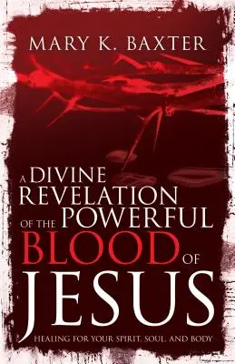 Jézus hatalmas vérének isteni kinyilatkoztatása: Gyógyulás a lelkednek, a lelkednek és a testednek - A Divine Revelation of the Powerful Blood of Jesus: Healing for Your Spirit, Soul, and Body