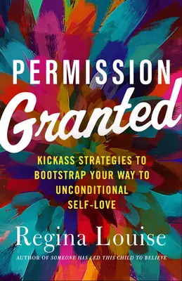 Permission Granted: Kick-Ass stratégiák a feltétel nélküli önszeretethez vezető úthoz - Permission Granted: Kick-Ass Strategies to Bootstrap Your Way to Unconditional Self-Love