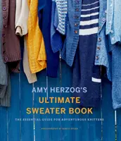 Amy Herzog végső pulóverkönyve: A kalandvágyó kötögetők alapvető útmutatója - Amy Herzog's Ultimate Sweater Book: The Essential Guide for Adventurous Knitters