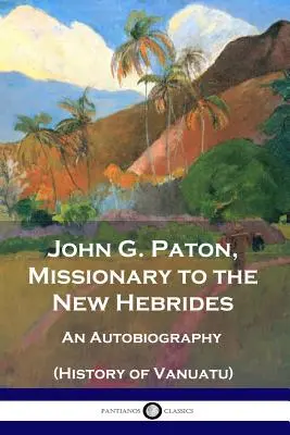 John G. Paton, misszionárius az Új-Hebridákon: Önéletrajz (Vanuatu története) - John G. Paton, Missionary to the New Hebrides: An Autobiography (History of Vanuatu)