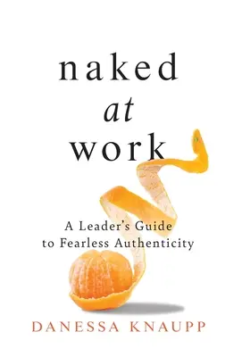 Meztelenül a munkahelyen: Egy vezető útmutatója a félelem nélküli hitelességhez - Naked at Work: A Leader's Guide to Fearless Authenticity