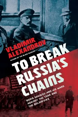 Oroszország láncait megtörni: Borisz Szavinkov és a cár és a bolsevikok elleni háborúi - To Break Russia's Chains: Boris Savinkov and His Wars Against the Tsar and the Bolsheviks