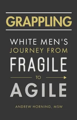 Grappling: A fehér férfiak útja a törékennyé válástól az agilisig - Grappling: White Men's Journey from Fragile to Agile