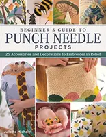 Kezdők útmutatója a lyukasztótűs projektekhez: 26 kiegészítő és díszítés relief hímzéshez - Beginner's Guide to Punch Needle Projects: 26 Accessories and Decorations to Embroider in Relief