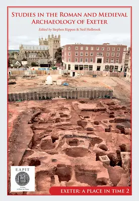 Studies in the Roman and Medieval Archaeology of Exeter: Exeter, egy hely az időben II. kötet - Studies in the Roman and Medieval Archaeology of Exeter: Exeter, a Place in Time Volume II