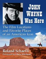 John Wayne itt volt: Egy amerikai ikon forgatási helyszínei és kedvenc helyei - John Wayne Was Here: The Film Locations and Favorite Places of an American Icon