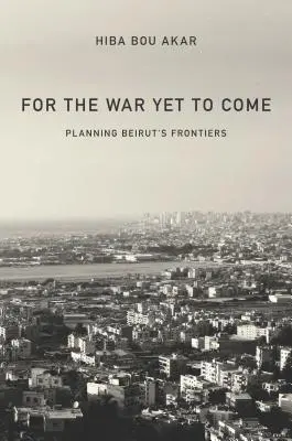 Az eljövendő háborúért: Bejrút határainak tervezése - For the War Yet to Come: Planning Beirut's Frontiers