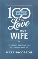 100 módja annak, hogy szeresd a feleséged: Egyszerű, erőteljes út a szeretetteljes házassághoz - 100 Ways to Love Your Wife: The Simple, Powerful Path to a Loving Marriage