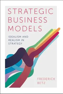 Stratégiai üzleti modellek: Idealizmus és realizmus a stratégiában - Strategic Business Models: Idealism and Realism in Strategy