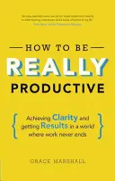 Hogyan legyünk igazán produktívak: Világosság és eredményesség egy olyan világban, ahol a munka sosem ér véget - How to Be Really Productive: Achieving Clarity and Getting Results in a World Where Work Never Ends