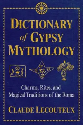 A cigány mitológia szótára: A romák varázslatai, rítusai és mágikus hagyományai - Dictionary of Gypsy Mythology: Charms, Rites, and Magical Traditions of the Roma