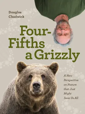 Négyötöd egy grizzly: A természet új szemlélete, amely talán mindannyiunkat megmenthet - Four Fifths a Grizzly: A New Perspective on Nature That Just Might Save Us All