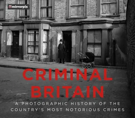 Bűnöző Nagy-Britannia: Az ország leghírhedtebb bűncselekményeinek fényképes története - Criminal Britain: A Photographic History of the Country's Most Notorious Crimes