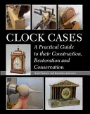 Órai esetek: Gyakorlati útmutató építésükhöz, restaurálásukhoz és konzerválásukhoz - Clock Cases: A Practical Guide to Their Construction, Restoration and Conservation