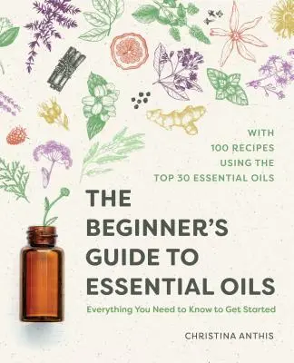 A kezdők útmutatója az illóolajokhoz: Minden, amit az induláshoz tudni kell - The Beginner's Guide to Essential Oils: Everything You Need to Know to Get Started