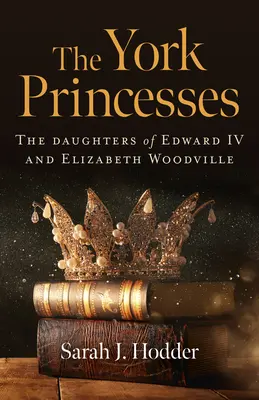 A York hercegnők: IV. Edward és Elizabeth Woodville lányai - The York Princesses: The Daughters of Edward IV and Elizabeth Woodville