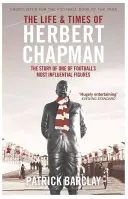 Herbert Chapman élete és kora - A labdarúgás egyik legbefolyásosabb alakjának története - Life and Times of Herbert Chapman - The Story of One of Football's Most Influential Figures