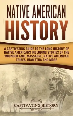 Amerikai őslakosok története: A Captivating Guide to the Long History of Native Americans Including Stories of the Wounded Knee Massacre, Native Ame - Native American History: A Captivating Guide to the Long History of Native Americans Including Stories of the Wounded Knee Massacre, Native Ame