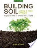 Talajépítés: Egy földhözragadt megközelítés: Természetes megoldások a jobb kertekért és udvarokért - Building Soil: A Down-To-Earth Approach: Natural Solutions for Better Gardens & Yards