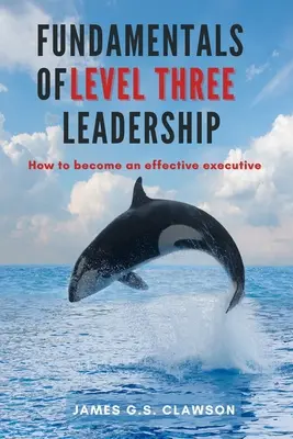 A harmadik szintű vezetés alapjai: Hogyan váljunk hatékony vezetővé - Fundamentals of Level Three Leadership: How to Become an Effective Executive