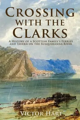 Keresztezés a Clarks-szal: Egy skót család kompjainak és kocsmájának története a Susquehanna folyón - Crossing with the Clarks: A History of a Scottish Family's Ferries and Tavern on the Susquehanna River