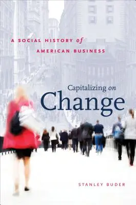 A változás tőkésítése: Az amerikai üzleti élet társadalomtörténete - Capitalizing on Change: A Social History of American Business