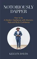 Notoriously Dapper: Hogyan legyél modern úriember modorral, stílussal és magabiztos testtartással (Légy úriember, Modern etikett, önbecsülés, B - Notoriously Dapper: How to Be a Modern Gentleman with Manners, Style and Body Confidence (Be a Gentleman, Modern Etiquette, Self Esteem, B