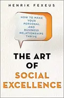 A társas kiválóság művészete - Hogyan tegye virágzóvá személyes és üzleti kapcsolatait - Art of Social Excellence - How to Make Your Personal and Business Relationships Thrive