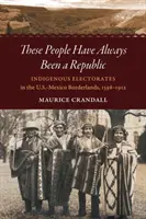 Ezek az emberek mindig is köztársaság voltak: Az őslakosok választói az amerikai-mexikói határvidéken, 1598-1912 - These People Have Always Been a Republic: Indigenous Electorates in the U.S.-Mexico Borderlands, 1598-1912