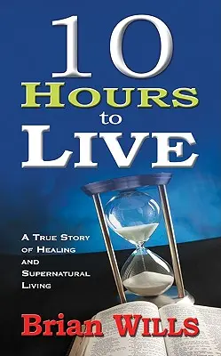 10 óra az életre: Egy igaz történet a gyógyulásról és a természetfeletti életről - 10 Hours to Live: A True Story of Healing and Supernatural Living