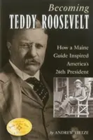 Teddy Rooseveltté válás: Hogyan inspirálta egy maine-i idegenvezető Amerika 26. elnökét - Becoming Teddy Roosevelt: How a Maine Guide Inspired America's 26th President