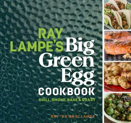 Ray Lampe Big Green Egg szakácskönyve, 3: Grillezés, füstölés, sütés és sütés - Ray Lampe's Big Green Egg Cookbook, 3: Grill, Smoke, Bake & Roast