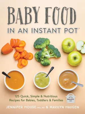 Babaétel instant potban: 125 gyors, egyszerű és tápláló recept csecsemők, kisgyermekek és családok számára - Baby Food in an Instant Pot: 125 Quick, Simple and Nutritious Recipes for Babies, Toddlers and Families